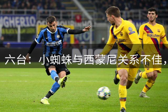 六台：小蜘蛛与西蒙尼关系不佳，马竞曾告诉他西蒙尼明年会离开