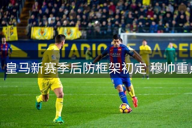 皇马新赛季后防框架初定 穆帅重点打造四大主力